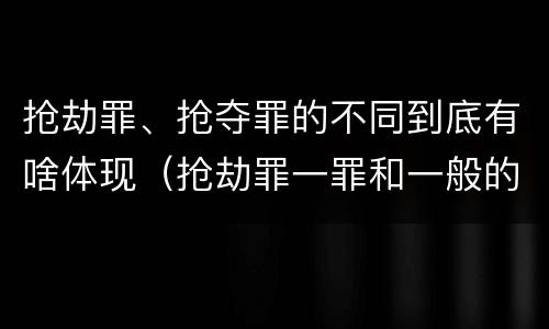 抢劫罪、抢夺罪的不同到底有啥体现（抢劫罪一罪和一般的抢劫罪）