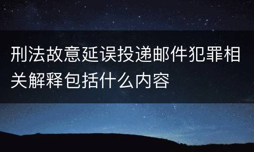 刑法故意延误投递邮件犯罪相关解释包括什么内容