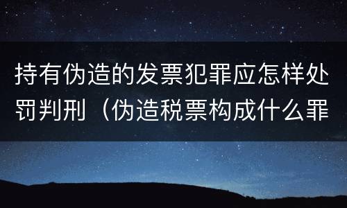 持有伪造的发票犯罪应怎样处罚判刑（伪造税票构成什么罪）