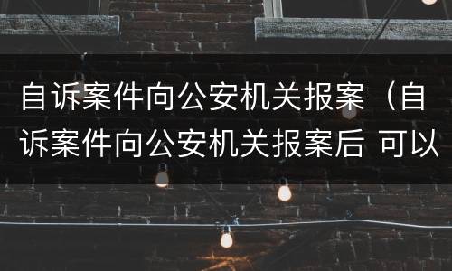 自诉案件向公安机关报案（自诉案件向公安机关报案后 可以撤案吗）