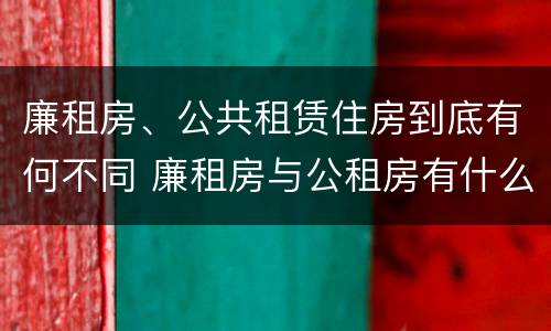廉租房、公共租赁住房到底有何不同 廉租房与公租房有什么不同
