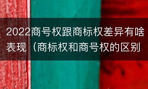 2022商号权跟商标权差异有啥表现（商标权和商号权的区别）