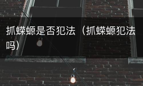 抓蝾螈是否犯法（抓蝾螈犯法吗）