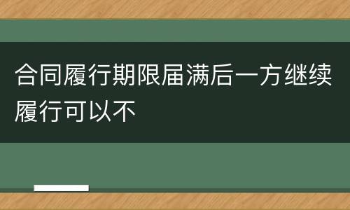 合同履行期限届满后一方继续履行可以不