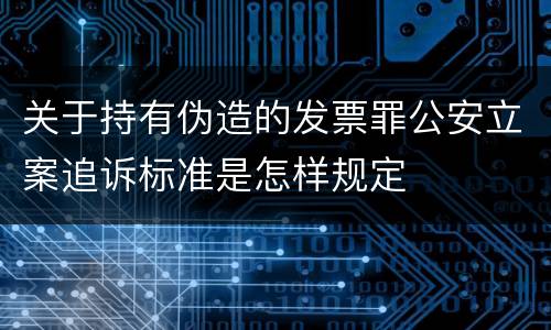 关于持有伪造的发票罪公安立案追诉标准是怎样规定