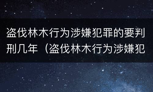 盗伐林木行为涉嫌犯罪的要判刑几年（盗伐林木行为涉嫌犯罪的要判刑几年以上）