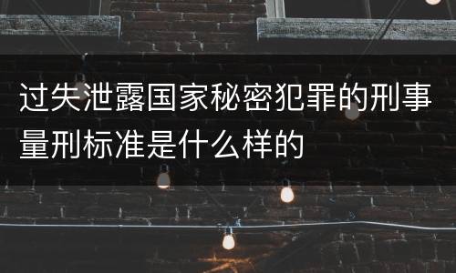 过失泄露国家秘密犯罪的刑事量刑标准是什么样的