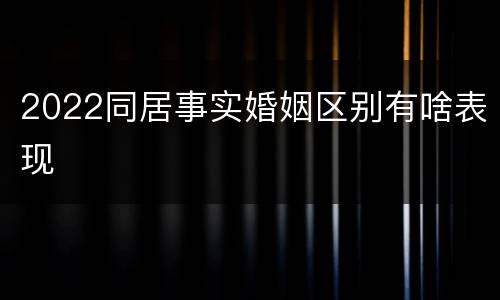 2022同居事实婚姻区别有啥表现