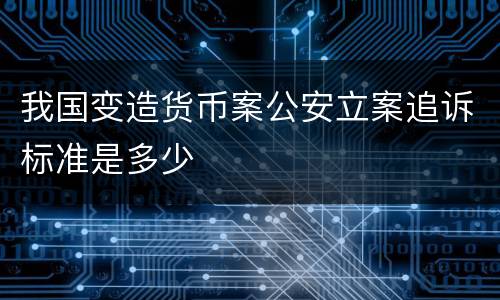 我国变造货币案公安立案追诉标准是多少