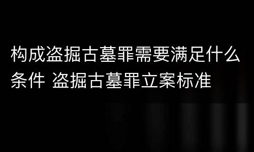 构成盗掘古墓罪需要满足什么条件 盗掘古墓罪立案标准