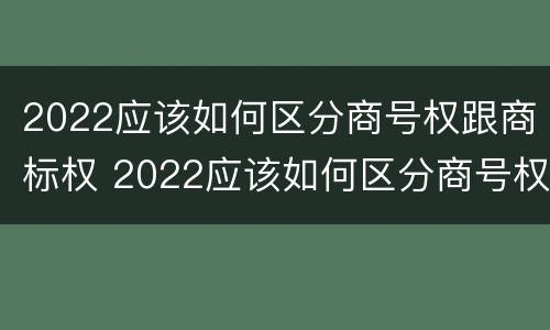 2022应该如何区分商号权跟商标权 2022应该如何区分商号权跟商标权的区别