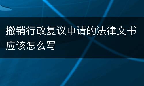 撤销行政复议申请的法律文书应该怎么写