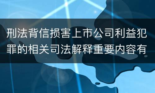 刑法背信损害上市公司利益犯罪的相关司法解释重要内容有哪些