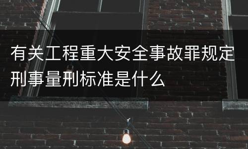 有关工程重大安全事故罪规定刑事量刑标准是什么