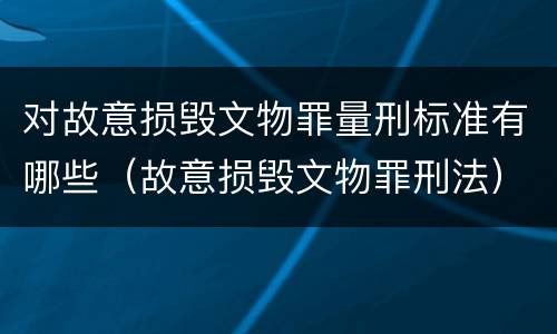 对故意损毁文物罪量刑标准有哪些（故意损毁文物罪刑法）