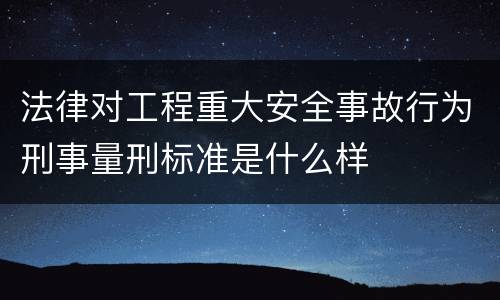 法律对工程重大安全事故行为刑事量刑标准是什么样