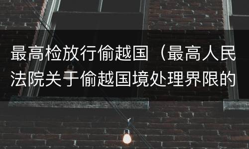 最高检放行偷越国（最高人民法院关于偷越国境处理界限的复函）