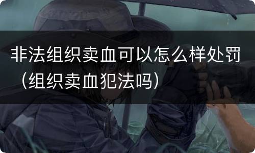 非法组织卖血可以怎么样处罚（组织卖血犯法吗）