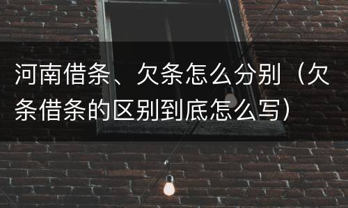 河南借条、欠条怎么分别（欠条借条的区别到底怎么写）
