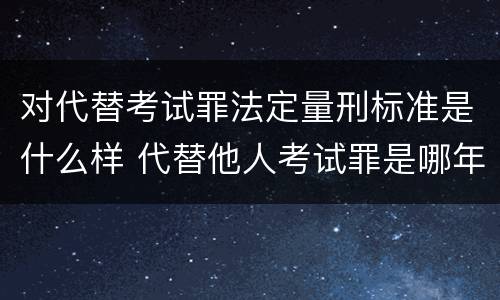 对代替考试罪法定量刑标准是什么样 代替他人考试罪是哪年规定