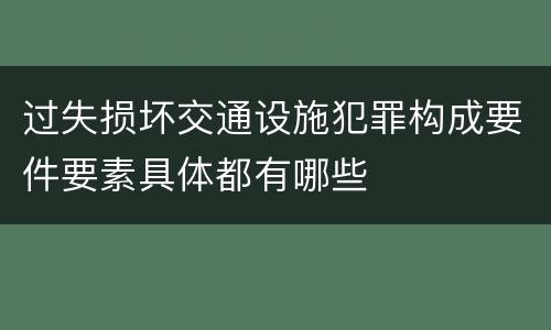 过失损坏交通设施犯罪构成要件要素具体都有哪些