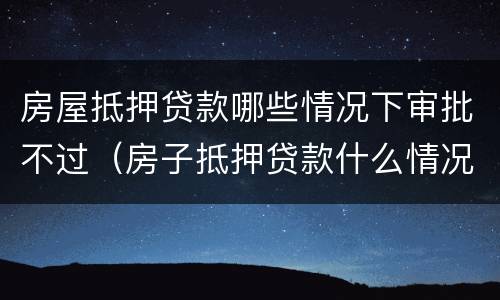 房屋抵押贷款哪些情况下审批不过（房子抵押贷款什么情况会拒贷）