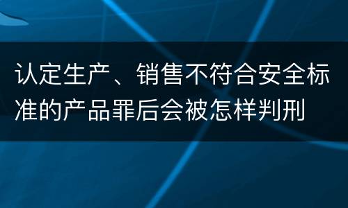 认定生产、销售不符合安全标准的产品罪后会被怎样判刑