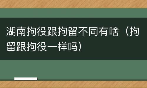 湖南拘役跟拘留不同有啥（拘留跟拘役一样吗）