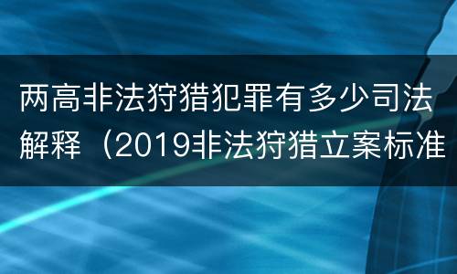 两高非法狩猎犯罪有多少司法解释（2019非法狩猎立案标准）
