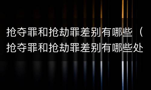 抢夺罪和抢劫罪差别有哪些（抢夺罪和抢劫罪差别有哪些处罚）