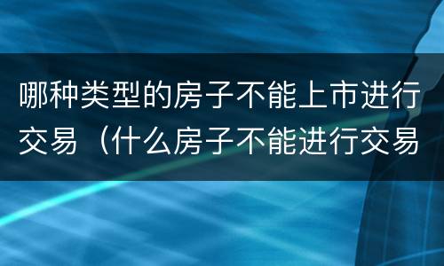 哪种类型的房子不能上市进行交易（什么房子不能进行交易）