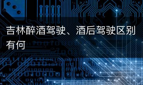 吉林醉酒驾驶、酒后驾驶区别有何