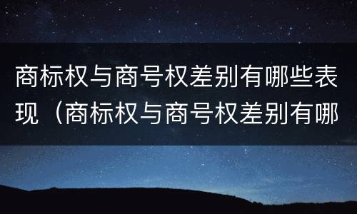商标权与商号权差别有哪些表现（商标权与商号权差别有哪些表现形式呢）