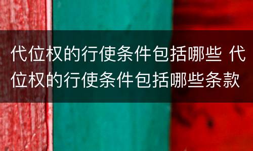 代位权的行使条件包括哪些 代位权的行使条件包括哪些条款