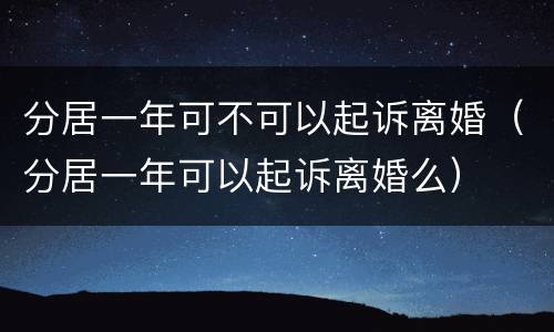 分居一年可不可以起诉离婚（分居一年可以起诉离婚么）