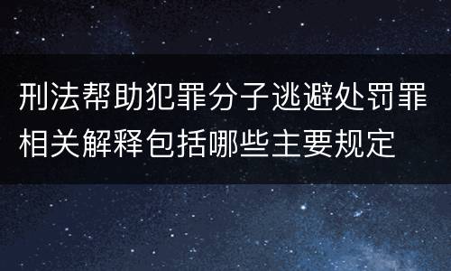 刑法帮助犯罪分子逃避处罚罪相关解释包括哪些主要规定
