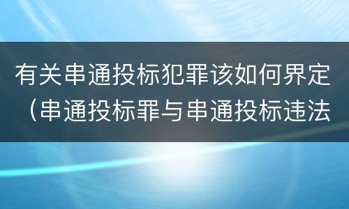 有关串通投标犯罪该如何界定（串通投标罪与串通投标违法行为的界限）