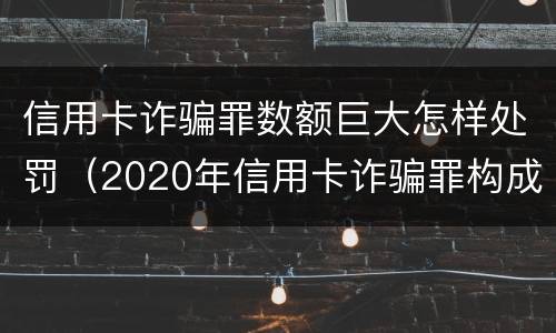 信用卡诈骗罪数额巨大怎样处罚（2020年信用卡诈骗罪构成要件）