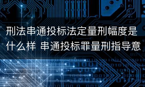 刑法串通投标法定量刑幅度是什么样 串通投标罪量刑指导意见