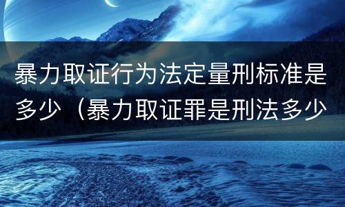 暴力取证行为法定量刑标准是多少（暴力取证罪是刑法多少条）
