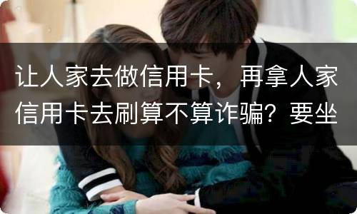 让人家去做信用卡，再拿人家信用卡去刷算不算诈骗？要坐多久牢