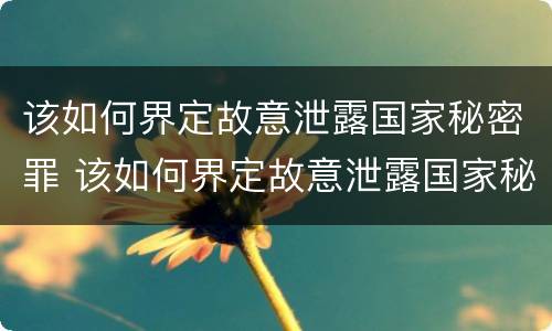 该如何界定故意泄露国家秘密罪 该如何界定故意泄露国家秘密罪名