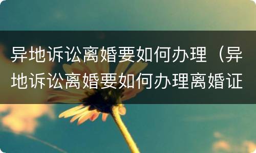 异地诉讼离婚要如何办理（异地诉讼离婚要如何办理离婚证）