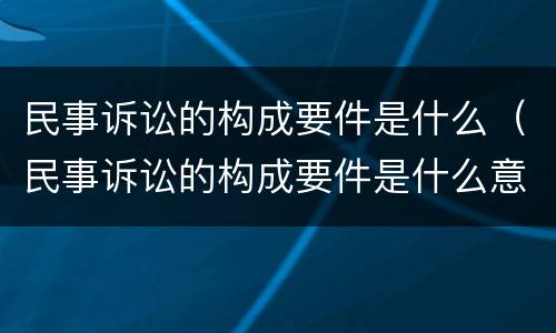 民事诉讼的构成要件是什么（民事诉讼的构成要件是什么意思）