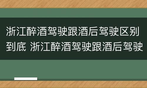 浙江醉酒驾驶跟酒后驾驶区别到底 浙江醉酒驾驶跟酒后驾驶区别到底在哪里