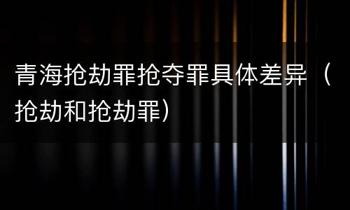 青海抢劫罪抢夺罪具体差异（抢劫和抢劫罪）