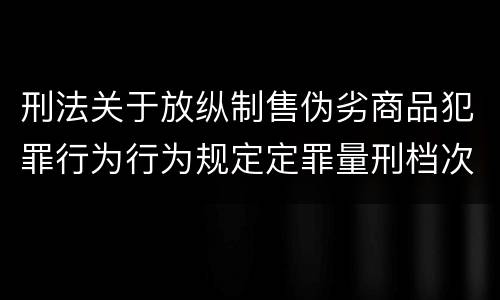 刑法关于放纵制售伪劣商品犯罪行为行为规定定罪量刑档次是怎样