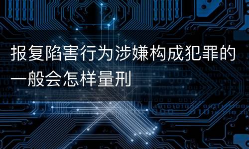 报复陷害行为涉嫌构成犯罪的一般会怎样量刑