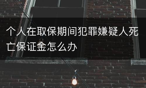 个人在取保期间犯罪嫌疑人死亡保证金怎么办