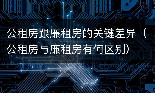 公租房跟廉租房的关键差异（公租房与廉租房有何区别）